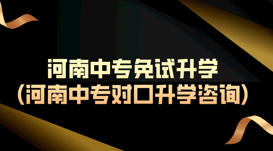 河南中专免试升学(河南中专对口升学咨询)