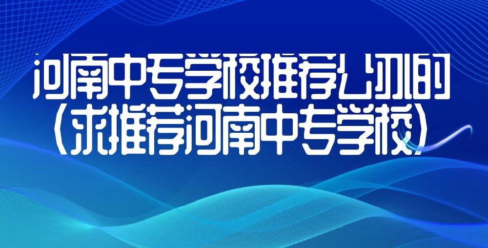河南中专学校推荐公办的(求推荐河南中专学校)