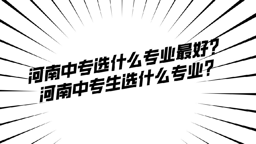 河南中专选什么专业最好?河南中专生选什么专业?