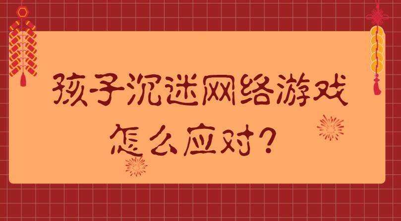 孩子沉迷网络游戏，怎么应对？