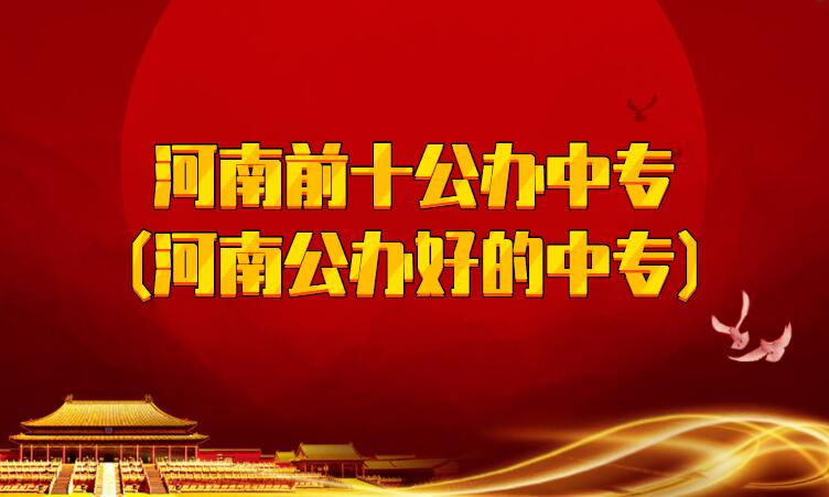 河南前十公办中专(河南公办好的中专)